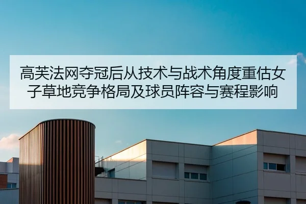 高芙法网夺冠后从技术与战术角度重估女子草地竞争格局及球员阵容与赛程影响
