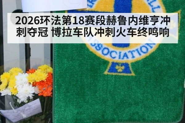 2026环法第18赛段赫鲁内维亨冲刺夺冠 博拉车队冲刺火车终鸣响