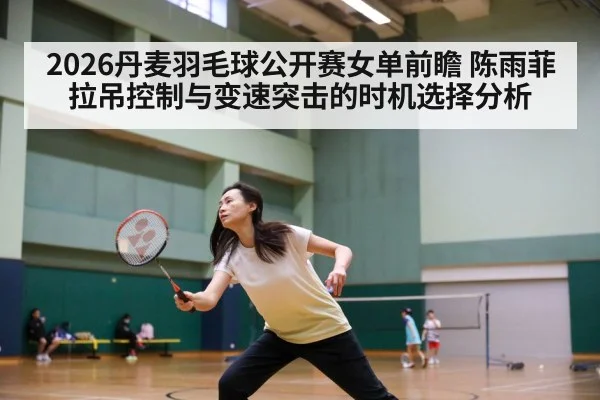 2026丹麦羽毛球公开赛女单前瞻 陈雨菲拉吊控制与变速突击的时机选择分析