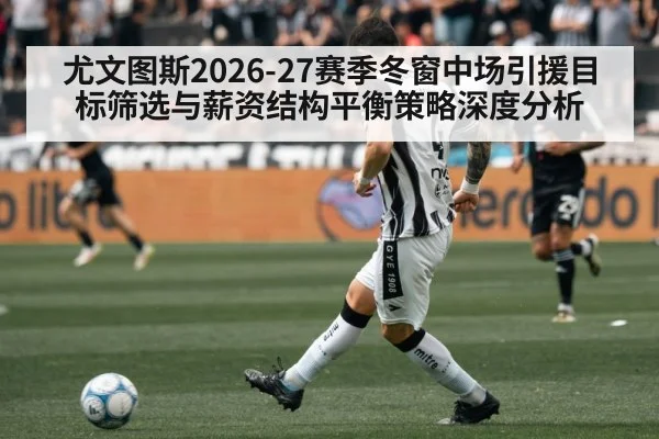 尤文图斯2026-27赛季冬窗中场引援目标筛选与薪资结构平衡策略深度分析